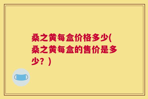 桑之黄每盒价格多少(桑之黄每盒的售价是多少?) 桑之黄每盒价格多少(桑之黄每盒的售价是多少?)