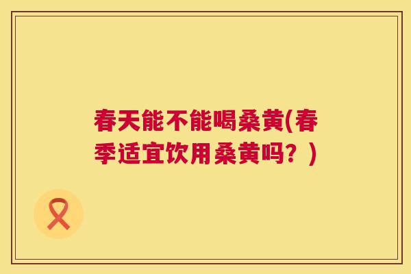 春天能不能喝桑黄(春季适宜饮用桑黄吗?) 春天能不能喝桑黄(春季适宜饮用桑黄吗?)