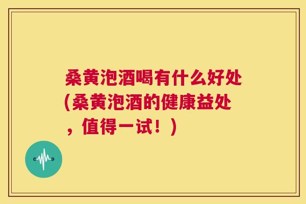 桑黄泡酒喝有什么好处(桑黄泡酒的健康益处,值得一试!) 桑黄泡酒喝有什么好处(桑黄泡酒的健康益处,值得一试!)