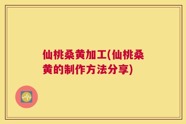 仙桃桑黄加工(仙桃桑黄的制作方法分享) 仙桃桑黄加工(仙桃桑黄的制作方法分享)