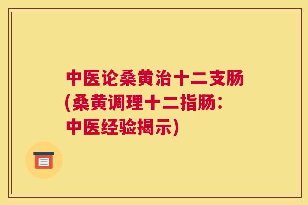 中医论桑黄十二支肠(桑黄调理十二指肠:中医经验揭示) 中医论桑黄十二支肠(桑黄调理十二指肠:中医经验揭示)