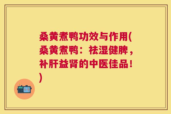 桑黄煮鸭功效与作用(桑黄煮鸭:祛湿健脾,补益的中医佳品!) 桑黄煮鸭功效与作用(桑黄煮鸭:祛湿健脾,补益的中医佳品!)
