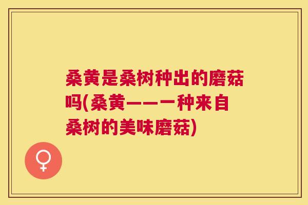 桑黄是桑树种出的磨菇吗(桑黄——一种来自桑树的美味磨菇) 桑黄是桑树种出的磨菇吗(桑黄——一种来自桑树的美味磨菇)