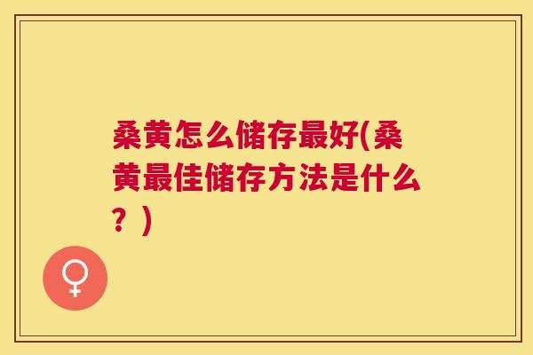 桑黄怎么储存好(桑黄佳储存方法是什么?) 桑黄怎么储存好(桑黄佳储存方法是什么?)