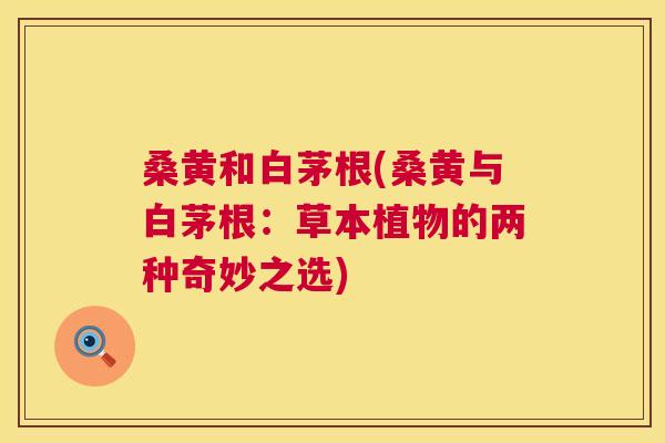 桑黄和白茅根(桑黄与白茅根:草本植物的两种奇妙之选) 桑黄和白茅根(桑黄与白茅根:草本植物的两种奇妙之选)