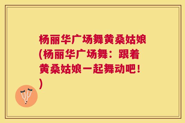 杨丽华广场舞黄桑姑娘(杨丽华广场舞:跟着黄桑姑娘一起舞动吧!) 杨丽华广场舞黄桑姑娘(杨丽华广场舞:跟着黄桑姑娘一起舞动吧!)