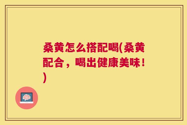 桑黄怎么搭配喝(桑黄配合,喝出健康美味!) 桑黄怎么搭配喝(桑黄配合,喝出健康美味!)