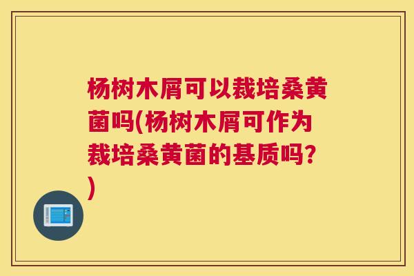 杨树木屑可以裁培桑黄菌吗(杨树木屑可作为裁培桑黄菌的基质吗?) 杨树木屑可以裁培桑黄菌吗(杨树木屑可作为裁培桑黄菌的基质吗?)