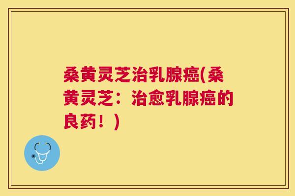 桑黄灵芝乳腺(桑黄灵芝:愈乳腺的良药!) 桑黄灵芝乳腺(桑黄灵芝:愈乳腺的良药!)