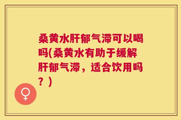 桑黄水郁气滞可以喝吗(桑黄水有助于缓解郁气滞,适合饮用吗?) 桑黄水郁气滞可以喝吗(桑黄水有助于缓解郁气滞,适合饮用吗?)