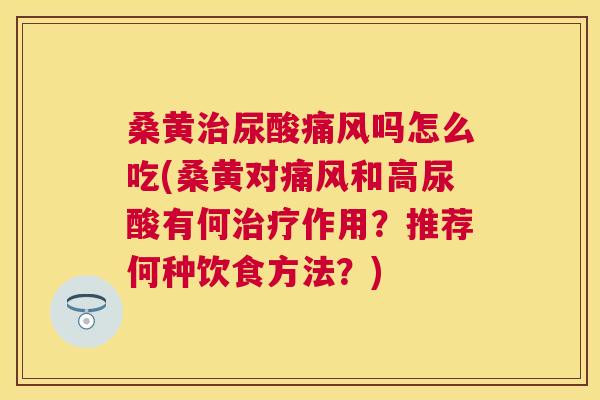 桑黄尿酸吗怎么吃(桑黄对和高尿酸有何作用?推荐何种饮食方法?) 桑黄尿酸吗怎么吃(桑黄对和高尿酸有何作用?推荐何种饮食方法?)