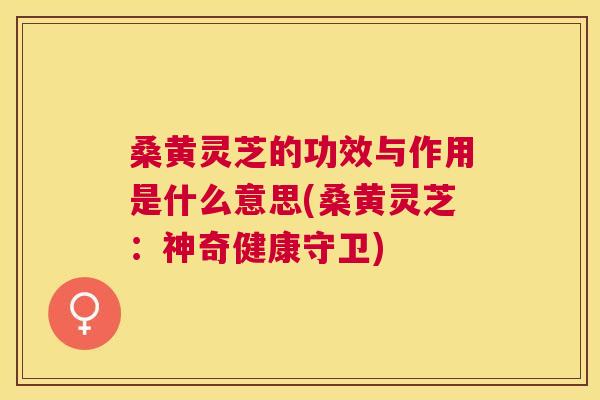 桑黄灵芝的功效与作用是什么意思(桑黄灵芝:神奇健康守卫) 桑黄灵芝的功效与作用是什么意思(桑黄灵芝:神奇健康守卫)
