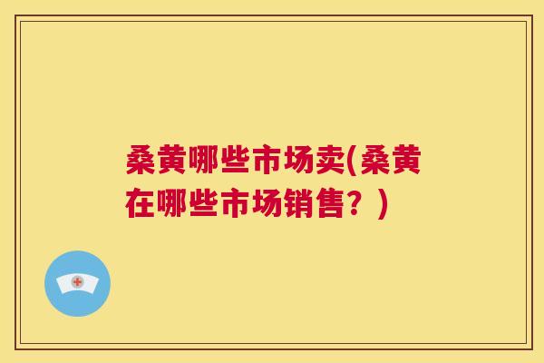 桑黄哪些市场卖(桑黄在哪些市场销售?) 桑黄哪些市场卖(桑黄在哪些市场销售?)