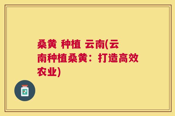 桑黄 种植 云南(云南种植桑黄:打造高效农业) 桑黄 种植 云南(云南种植桑黄:打造高效农业)