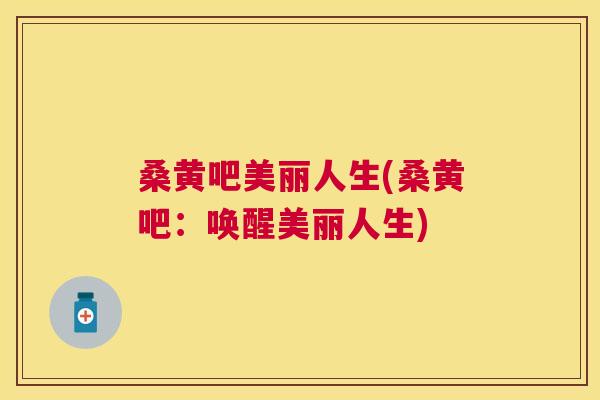 桑黄吧美丽人生(桑黄吧:唤醒美丽人生) 桑黄吧美丽人生(桑黄吧:唤醒美丽人生)