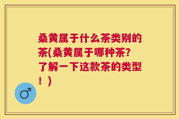 桑黄属于什么茶类别的茶(桑黄属于哪种茶？了解一下这款茶的类型！)