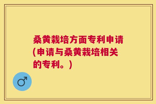 桑黄栽培方面专利申请(申请与桑黄栽培相关的专利。)