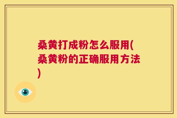 桑黄打成粉怎么服用(桑黄粉的正确服用方法)