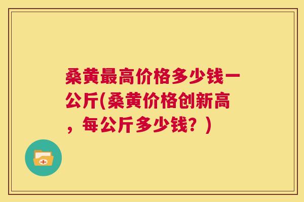 桑黄高价格多少钱一公斤(桑黄价格创新高，每公斤多少钱？)