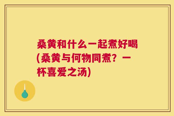 桑黄和什么一起煮好喝(桑黄与何物同煮？一杯喜爱之汤)