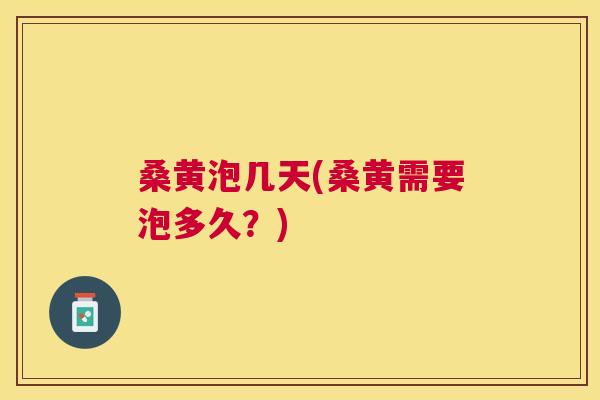 桑黄泡几天(桑黄需要泡多久？)