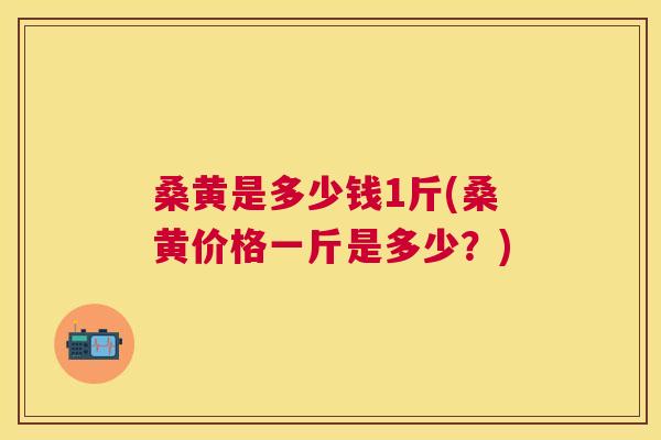 桑黄是多少钱1斤(桑黄价格一斤是多少？)