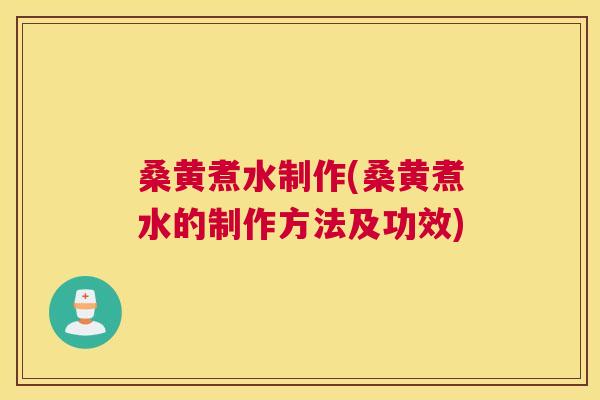 桑黄煮水制作(桑黄煮水的制作方法及功效)
