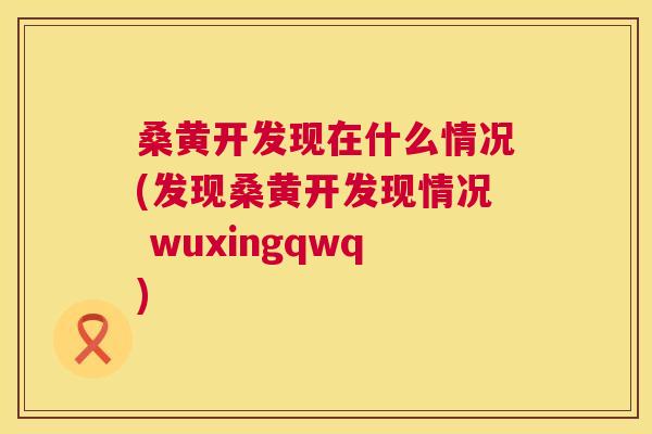 桑黄开发现在什么情况(发现桑黄开发现情况 wuxingqwq)
