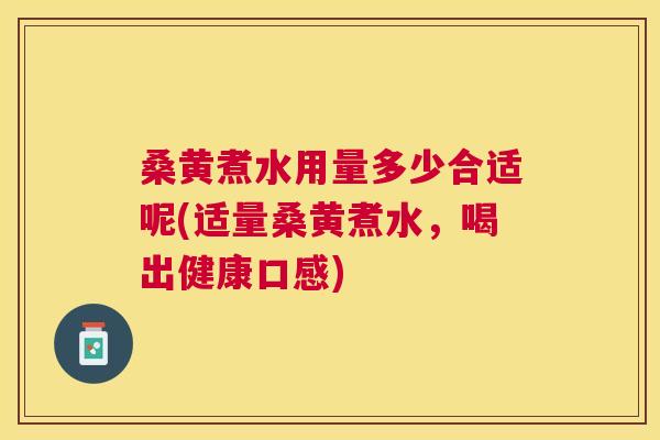 桑黄煮水用量多少合适呢(适量桑黄煮水，喝出健康口感)