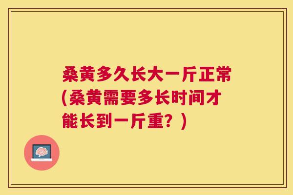 桑黄多久长大一斤正常(桑黄需要多长时间才能长到一斤重？)