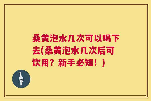 桑黄泡水几次可以喝下去(桑黄泡水几次后可饮用？新手必知！)