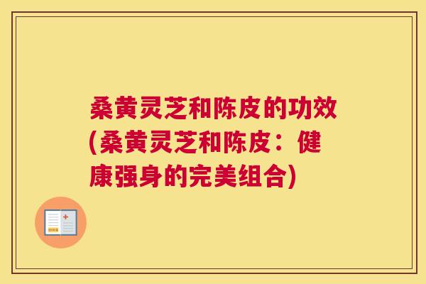 桑黄灵芝和陈皮的功效(桑黄灵芝和陈皮：健康强身的完美组合)