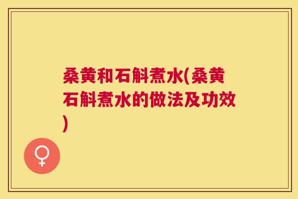 桑黄和石斛煮水(桑黄石斛煮水的做法及功效)