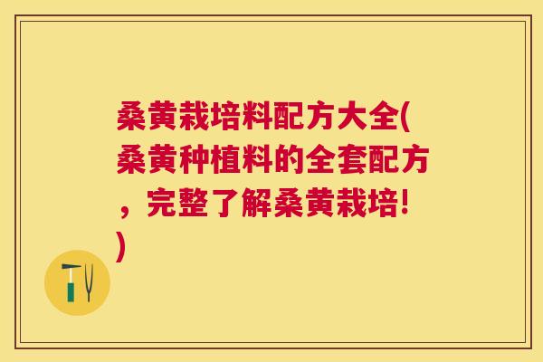 桑黄栽培料配方大全(桑黄种植料的全套配方，完整了解桑黄栽培!)