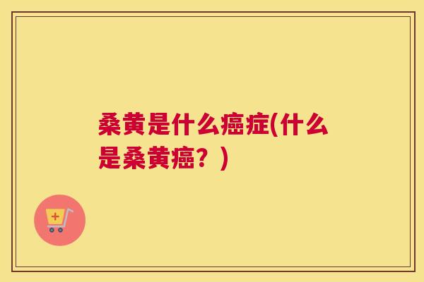 桑黄是什么症(什么是桑黄？)