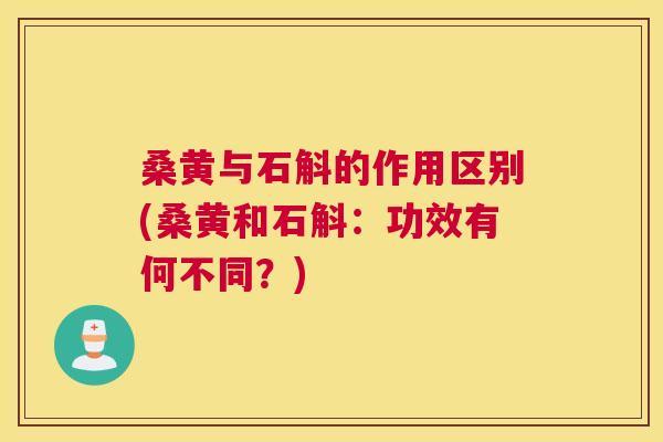 桑黄与石斛的作用区别(桑黄和石斛：功效有何不同？)