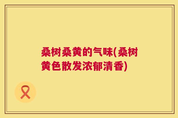 桑树桑黄的气味(桑树黄色散发浓郁清香)