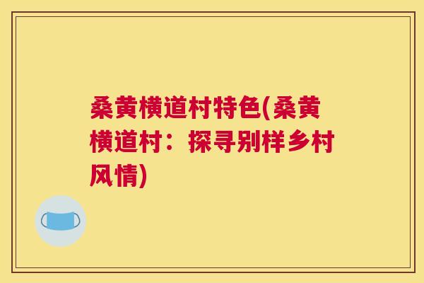 桑黄横道村特色(桑黄横道村：探寻别样乡村风情)