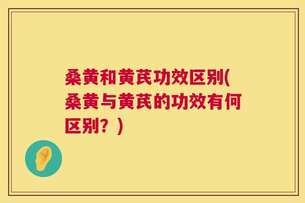桑黄和黄芪功效区别(桑黄与黄芪的功效有何区别？)