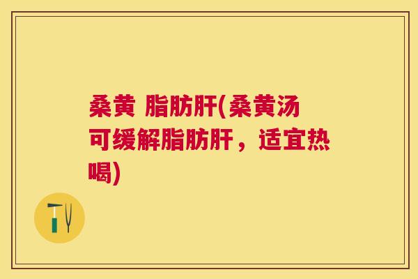 桑黄 脂肪(桑黄汤可缓解脂肪，适宜热喝)