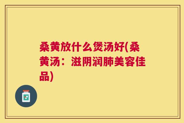 桑黄放什么煲汤好(桑黄汤：滋阴润美容佳品)