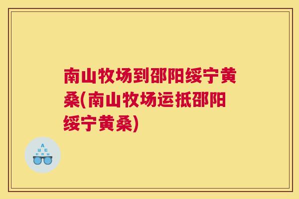 南山牧场到邵阳绥宁黄桑(南山牧场运抵邵阳绥宁黄桑)