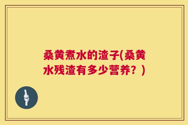 桑黄煮水的渣子(桑黄水残渣有多少营养？)
