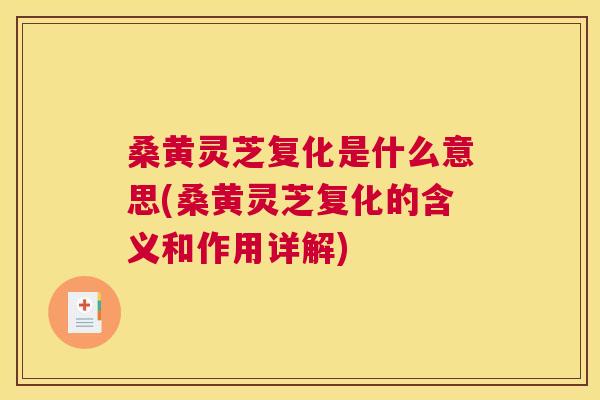 桑黄灵芝复化是什么意思(桑黄灵芝复化的含义和作用详解)
