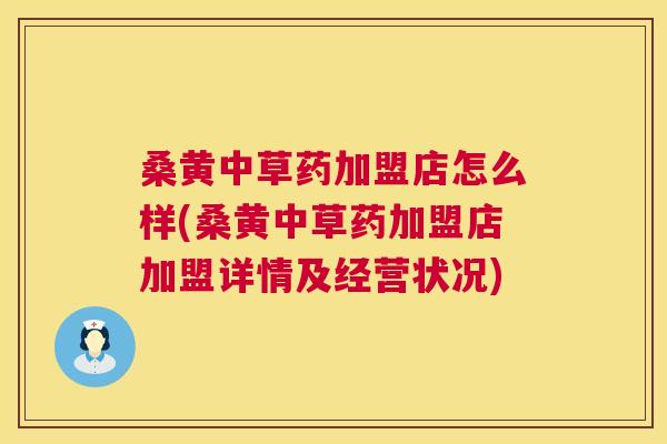 桑黄中草药加盟店怎么样(桑黄中草药加盟店加盟详情及经营状况)