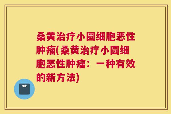 桑黄小圆细胞恶性(桑黄小圆细胞恶性：一种有效的新方法)