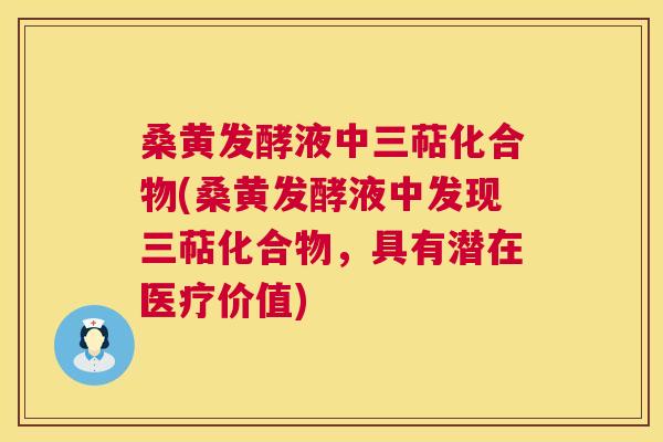 桑黄发酵液中三萜化合物(桑黄发酵液中发现三萜化合物，具有潜在医疗价值)