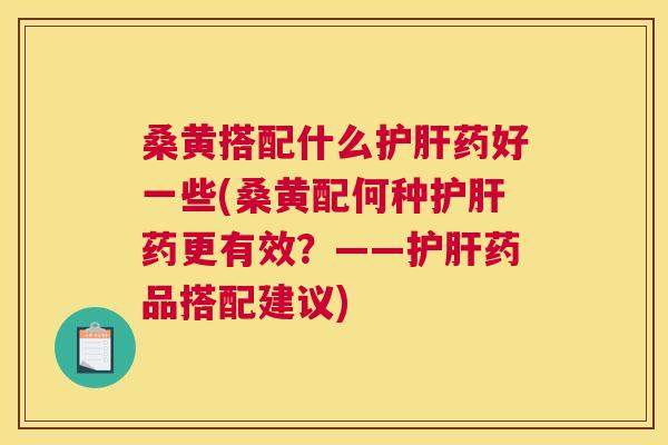 桑黄搭配什么药好一些(桑黄配何种药更有效？——药品搭配建议)