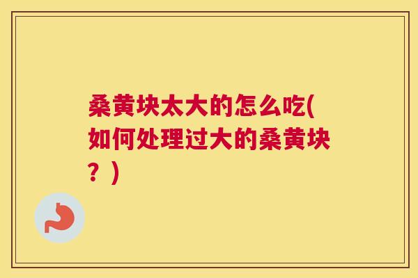 桑黄块太大的怎么吃(如何处理过大的桑黄块？)