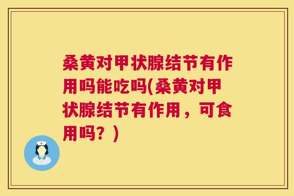 桑黄对结节有作用吗能吃吗(桑黄对结节有作用，可食用吗？)